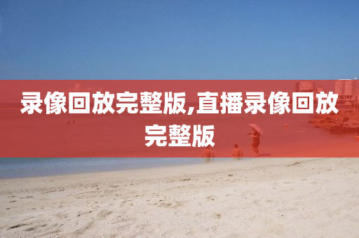 录像回放完整版,直播录像回放完整版